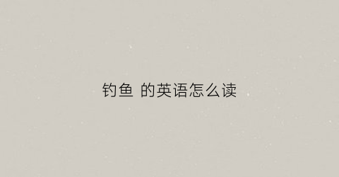 钓鱼的英语怎么读(捕鱼钓鱼的英语怎么读)